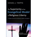 The Superiority of an Evangelical Model of Religious Liberty: A Critique of Secular and Roman Catholic Conceptions