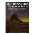 The Dynasties of Ancient Egypt: The History and Legacy of the Pharaohs from the Beginning of Egyptian Civilization to the Rise of Rome