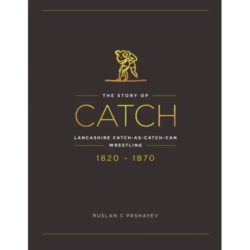 The Story of Catch: The Story of Lancashire Catch-as-catch-can Wrestling. FIRST FIFTY YEARS 1820-1870.