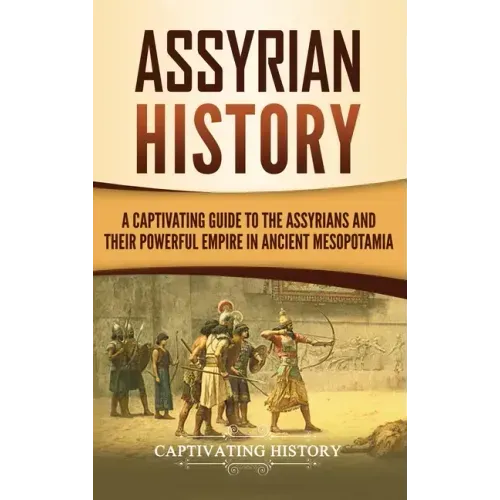 Assyrian History: A Captivating Guide to the Assyrians and Their Powerful Empire in Ancient Mesopotamia