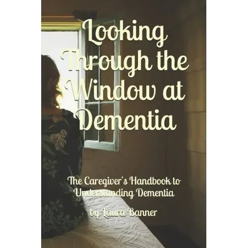 Looking Through the Window at Dementia: The Caregiver's Handbook to Understanding Dementia