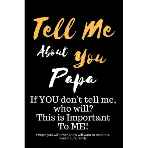 Tell Me about You Papa: If You Don't Tell Me, Who Will? This Is Important to Me! People You Will Never Know Will Want to Read This. Your Future Family