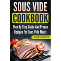 Sous Vide Cookbook: Step By Step Guide And Proven Recipes For Sous Vide Meals