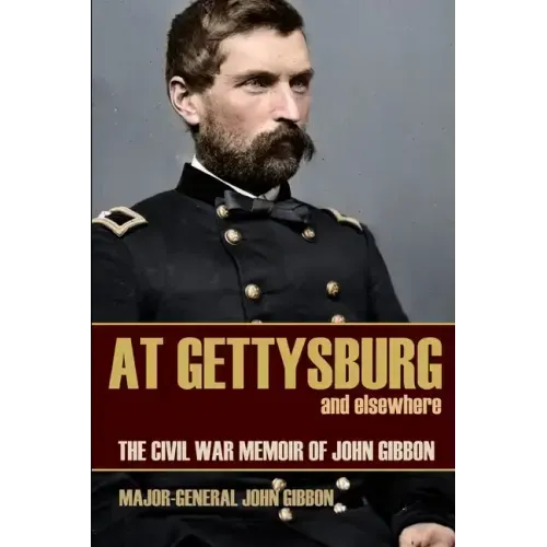 At Gettysburg and Elsewhere (Expanded, Annotated): The Civil War Memoir of John Gibbon