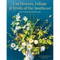 Cut Flowers, Foliage and Fruits of the Southeast: Four Seasons of Floral Design
