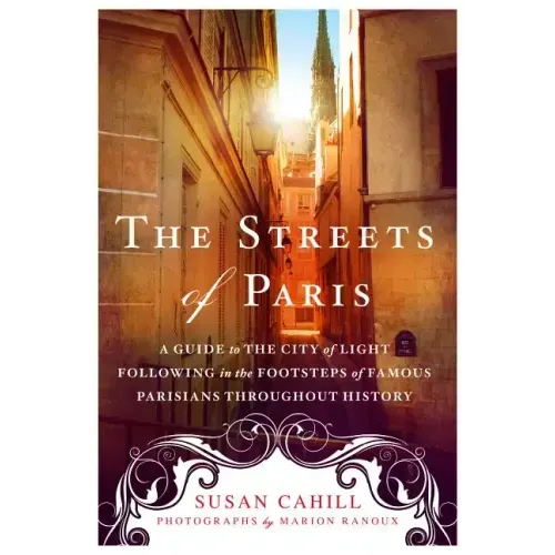 The Streets of Paris: A Guide to the City of Light Following in the Footsteps of Famous Parisians Throughout History