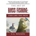 The Art of Bass Fishing: Fish Like the Pros: Step-by-Step Guide to Catching the Monster Bass Every Time