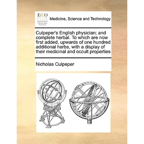 Culpeper's English Physician; And Complete Herbal. to Which Are Now First Added, Upwards of One Hundred Additional Herbs, with a Display of Their Medi