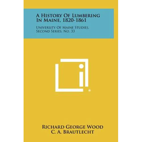 A History Of Lumbering In Maine, 1820-1861: University Of Maine Studies, Second Series, No. 33