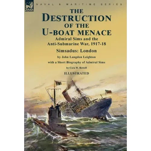 The Destruction of the U-Boat Menace: Admiral Sims and the Anti-Submarine War, 1917-18-Simsadus: London by John Langdon Leighton with a Short Biograph