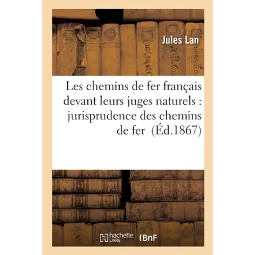Les Chemins de Fer Français Devant Leurs Juges Naturels: Traité de Jurisprudence Des Chemins de Fer