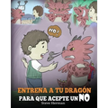 Entrena a Tu Dragón para que Acepte un NO: (Train Your Dragon To Accept NO) Un adorable cuento infantil para enseñar a los niños sobre el Manejo de lo