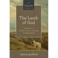 The Lamb of God: Seeing Jesus in Exodus, Leviticus, Numbers, and Deuteronomy (a 10-Week Bible Study) Volume 2