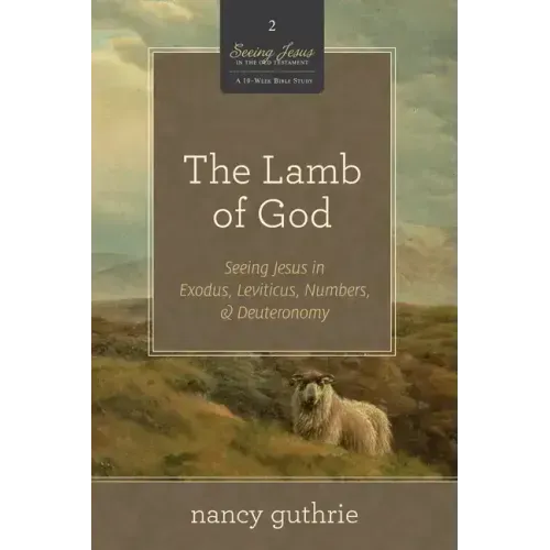 The Lamb of God: Seeing Jesus in Exodus, Leviticus, Numbers, and Deuteronomy (a 10-Week Bible Study) Volume 2