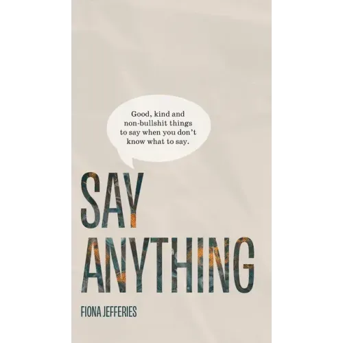 Say Anything: Good, kind and non-bullshit things to say when you don't know what to say.