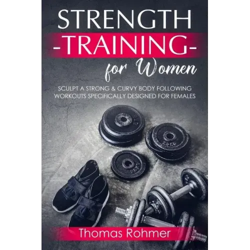 Strength Training for Women: Sculpt a Strong & Curvy Body Following Workouts Specifically Designed for Females