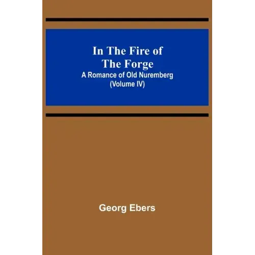 In The Fire Of The Forge; A Romance of Old Nuremberg (Volume IV)