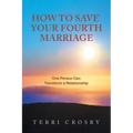 How to Save Your Fourth Marriage: One Person Can Transform a Relationship