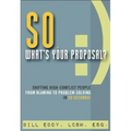 So, What's Your Proposal?: Shifting High-Conflict People from Blaming to Problem-Solving in 30 Seconds!