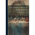 The Family Which Jesus Loved: Or, the History of Martha, and Mary, and Lazarus. in Seventeen Lectures.