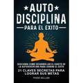 Autodisciplina Para el Exito - Descubra Como Desarrollar el Hábito de la Autodisciplina Para Lograr el Exito: 21 Claves Secretas Para Lograr sus Metas