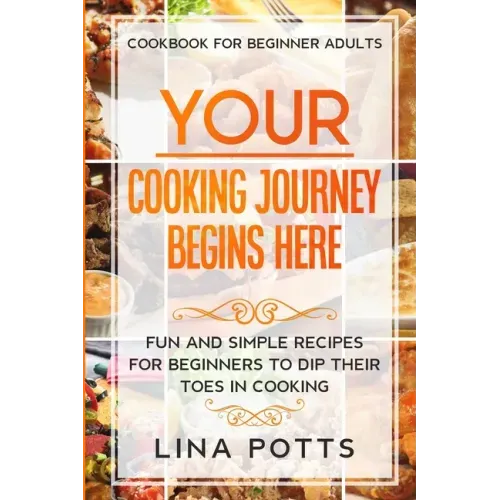 Cookbook For Beginners Adults: YOUR COOKING JOURNEY BEINGS HERE - Fun and Simple Recipes for Beginners To Dip Your Toes in Cooking!