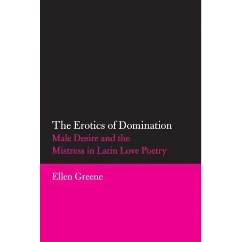 The Erotics of Domination: Male Desire and the Mistress in Latin Love Poetry