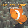 Everything That You Need to Know about Our Fishy Friends - Animal Book Age 5 Children's Animal Books