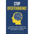 Stop Overthinking!: A Practical Guide to Rewire Your Brain, Defeat Negative Thinking, and Take Control of Your Life