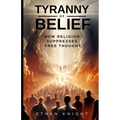 Tyranny of Belief: How Religion Suppresses Free Thought