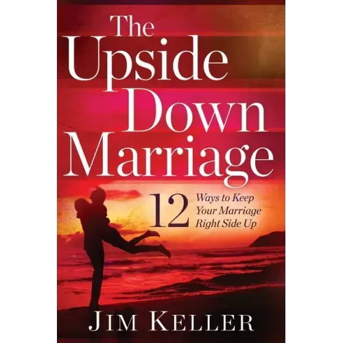 The Upside Down Marriage: 12 Ways to Keep Your Marriage Right Side Up