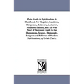 Plain Guide to Spiritualism. A Handbook For Skeptics, inquirers, Clergymen, Believers, Lecturers, Mediums, Editors, and All Who Need A Thorough Guide