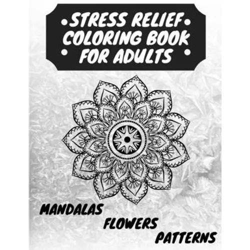 Stress Relief Coloring Book for Adults: The Adult Coloring Book for Relaxation with Anti-Stress Mandalas, Flowers, Patterns Designs