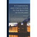 A Companion, and Useful Guide to the Beauties of Scotland: To the Lakes of Westmoreland, Cumberland, and Lancashire; and to the Curiosities in the Dis