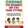 Coding for Beginners and Kids Using Python: Python Basics for Beginners, High School Students and Teens Using Project Based Learning