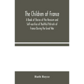The Children Of France: A Book Of Stories Of The Heroism And Self-Sacrifice Of Youthful Patriots Of France During The Great War