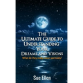 The Ultimate Guide to Understanding Your Dreams and Visions: What do they really mean spiritually?