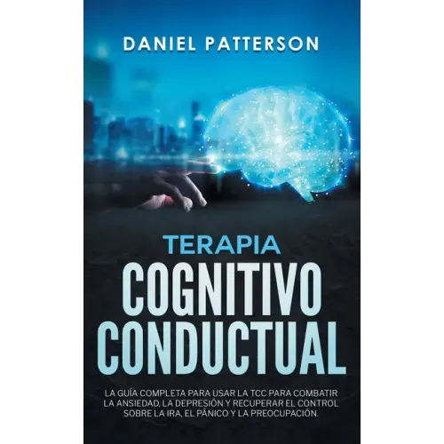 Terapia Cognitivo-Conductual: La Guía Completa para Usar la TCC para Combatir la Ansiedad, la Depresión y Recuperar el Control sobre la Ira, el Páni