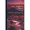 Three Years In Texas: Including A View Of The Texan Revolution, And An Account Of The Principle Battles, Together With Descriptions Of The S