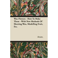 Wax Flowers - How To Make Them - With New Methods Of Sheeting Wax, Modelling Fruit, Etc.