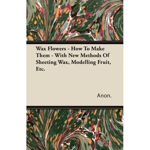 Wax Flowers - How To Make Them - With New Methods Of Sheeting Wax, Modelling Fruit, Etc.