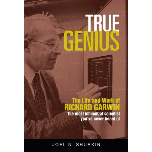 True Genius: The Life and Work of Richard Garwin, the Most Influential Scientist You've Never Heard of