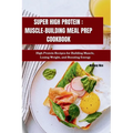 Super High Protein: MUSCLE-BUILDING MEAL PREP COOKBOOK: High Protein Recipes for Building Muscle, Losing Weight, and Boosting Energy