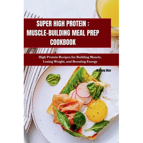 Super High Protein: MUSCLE-BUILDING MEAL PREP COOKBOOK: High Protein Recipes for Building Muscle, Losing Weight, and Boosting Energy