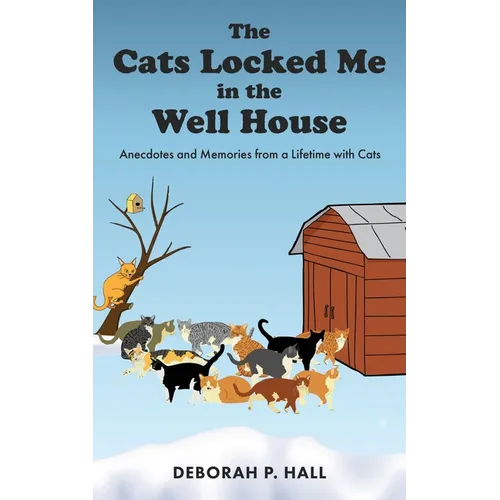 The Cats Locked Me in the Well House: Anecdotes and Memories from a Lifetime with Cats