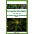 Guide to Starting a Commercial Cannabis Grow Operation with Business Plan: The Comprehensive Guide For A Commercial Cannabis Business