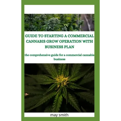 Guide to Starting a Commercial Cannabis Grow Operation with Business Plan: The Comprehensive Guide For A Commercial Cannabis Business