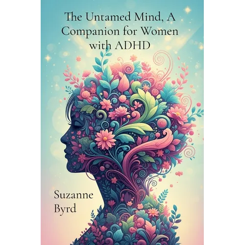 The Untamed Mind, A Companion for Women with ADHD: Navigating Chaos, Cultivating Clarity