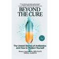 Beyond the Cure: The Untold Stories of Antibiotics and How to Protect Yourself