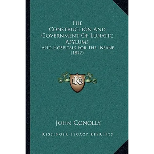 The Construction And Government Of Lunatic Asylums: And Hospitals For The Insane (1847)